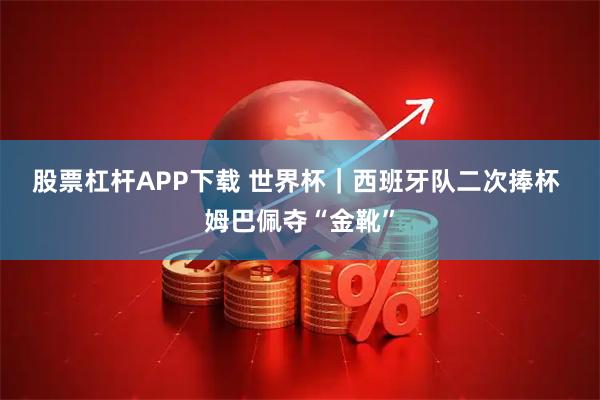 股票杠杆APP下载 世界杯｜西班牙队二次捧杯 姆巴佩夺“金靴”
