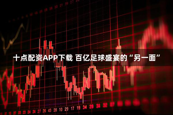 十点配资APP下载 百亿足球盛宴的“另一面”