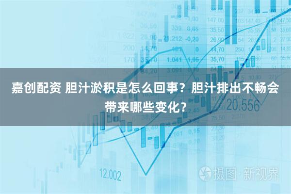 嘉创配资 胆汁淤积是怎么回事？胆汁排出不畅会带来哪些变化？